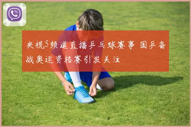 央视5频道直播乒乓球赛事 国乒备战奥运资格赛引发关注