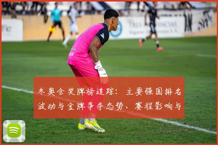 冬奥会奖牌榜追踪：主要强国排名波动与金牌争夺态势、赛程影响与后续看点