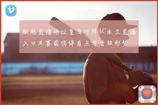欧冠直播地址皇马对阵AC米兰直播入口及赛前伤停看点与晋级形势