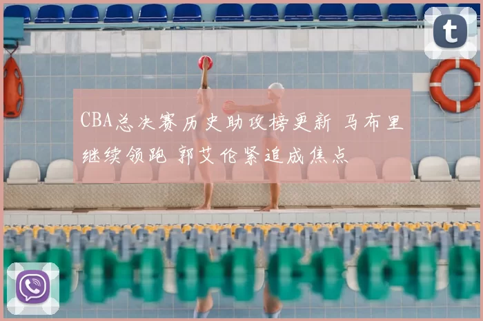 CBA总决赛历史助攻榜更新 马布里继续领跑 郭艾伦紧追成焦点