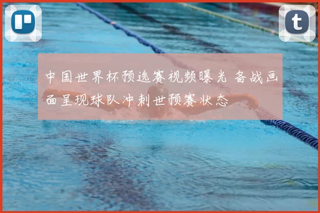 中国世界杯预选赛视频曝光 备战画面呈现球队冲刺世预赛状态