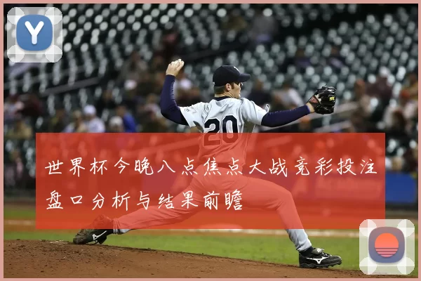 世界杯今晚八点焦点大战竞彩投注盘口分析与结果前瞻