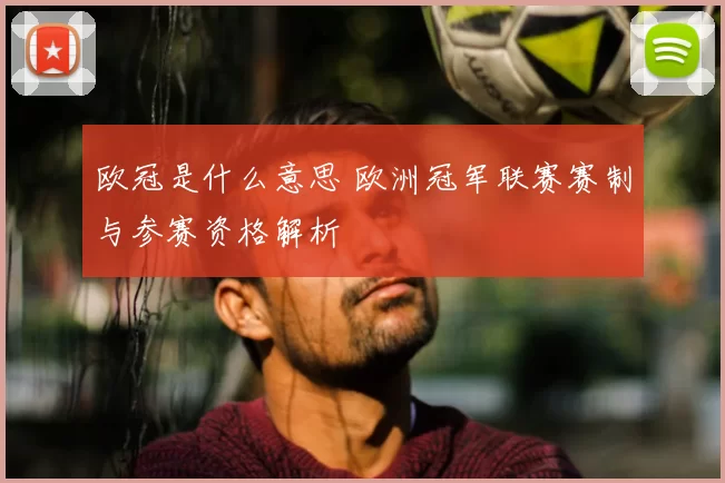 欧冠是什么意思 欧洲冠军联赛赛制与参赛资格解析