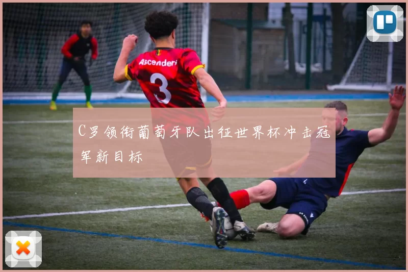 C罗领衔葡萄牙队出征世界杯冲击冠军新目标