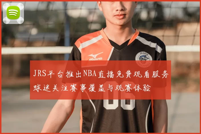 JRS平台推出NBA直播免费观看服务球迷关注赛事覆盖与观赛体验