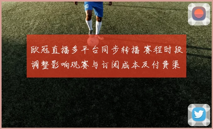 欧冠直播多平台同步转播 赛程时段调整影响观赛与订阅成本及付费渠道变化