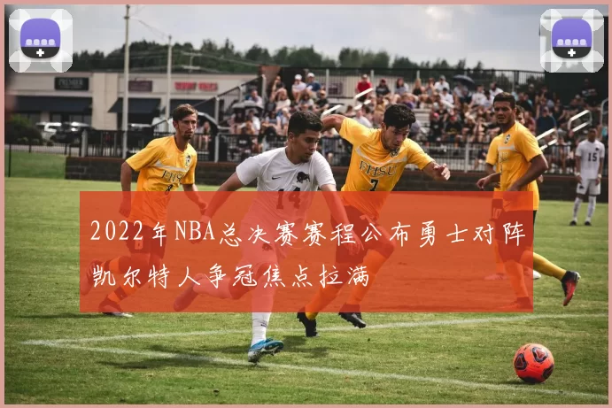 2022年NBA总决赛赛程公布勇士对阵凯尔特人争冠焦点拉满
