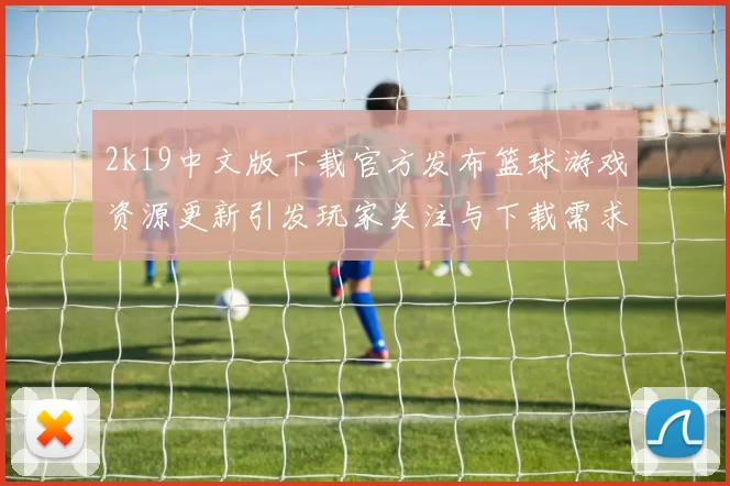 2k19中文版下载官方发布篮球游戏资源更新引发玩家关注与下载需求升温