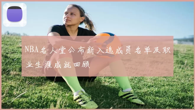 NBA名人堂公布新入选成员名单及职业生涯成就回顾