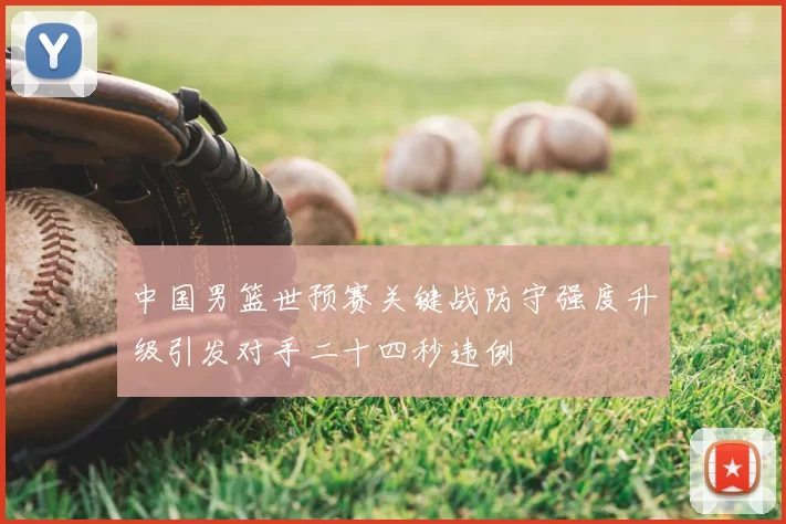 中国男篮世预赛关键战防守强度升级引发对手二十四秒违例