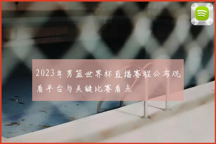 2023年男篮世界杯直播赛程公布观看平台与关键比赛看点
