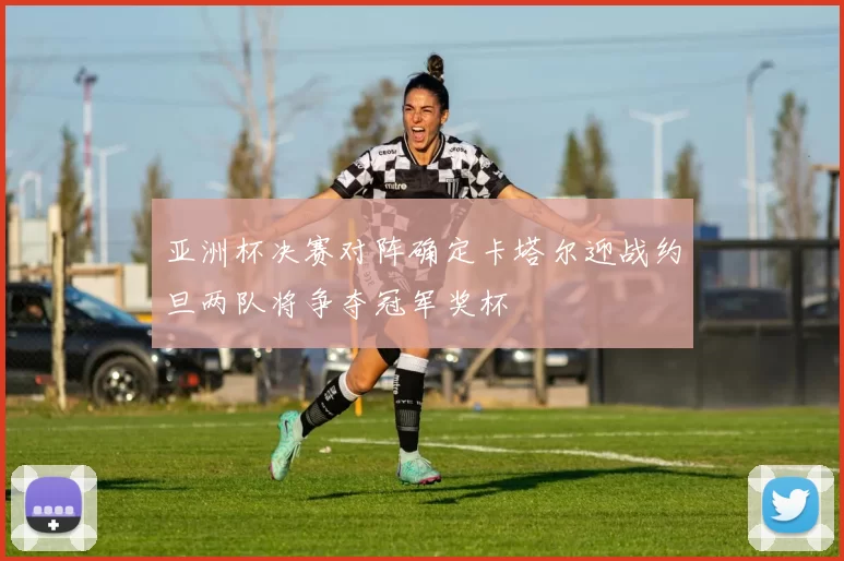 亚洲杯决赛对阵确定卡塔尔迎战约旦两队将争夺冠军奖杯