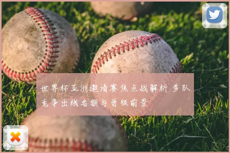 世界杯亚洲邀请赛焦点战解析 多队竞争出线名额与晋级前景