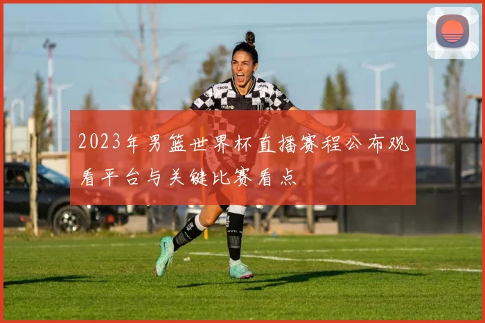 2023年男篮世界杯直播赛程公布观看平台与关键比赛看点