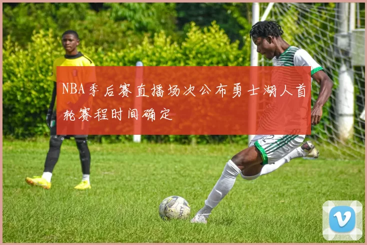 NBA季后赛直播场次公布勇士湖人首轮赛程时间确定