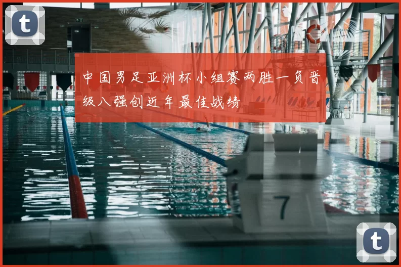 中国男足亚洲杯小组赛两胜一负晋级八强创近年最佳战绩