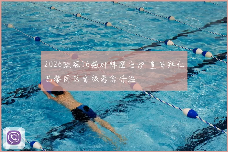 2026欧冠16强对阵图出炉 皇马拜仁巴黎同区晋级悬念升温