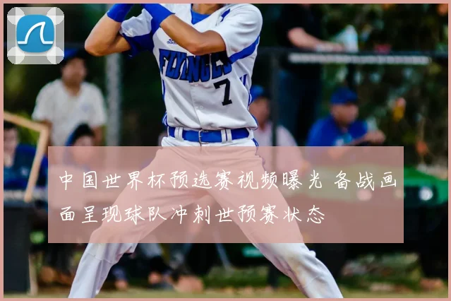 中国世界杯预选赛视频曝光 备战画面呈现球队冲刺世预赛状态