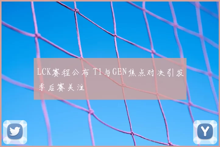 LCK赛程公布 T1与GEN焦点对决引发季后赛关注