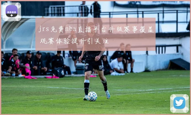 jrs免费nba直播平台升级赛事覆盖 观赛体验提升引关注
