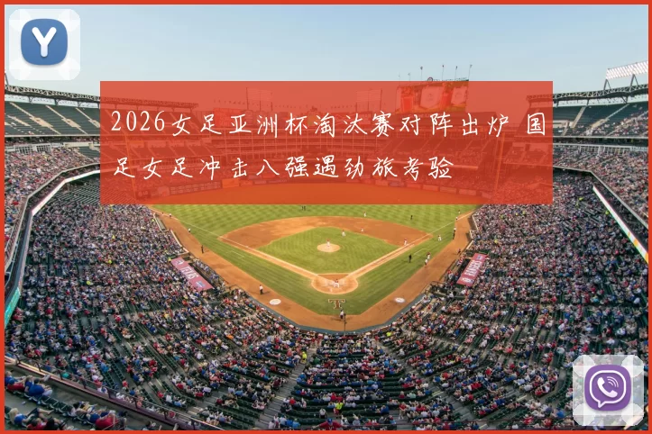 2026女足亚洲杯淘汰赛对阵出炉 国足女足冲击八强遇劲旅考验