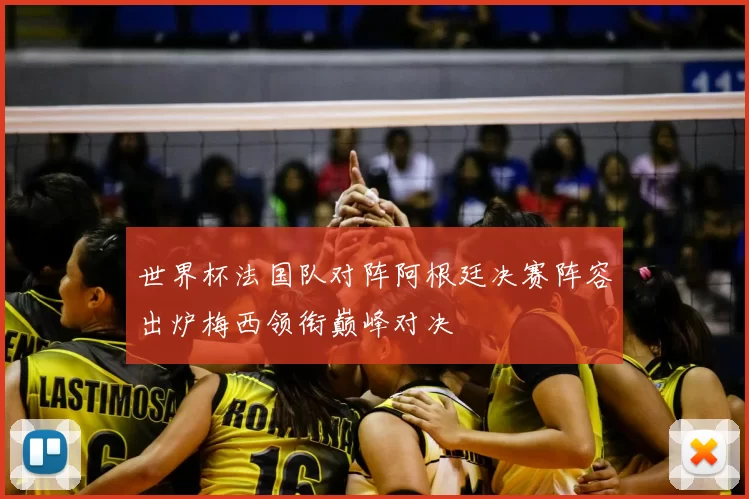 世界杯法国队对阵阿根廷决赛阵容出炉梅西领衔巅峰对决