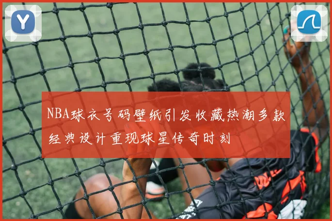NBA球衣号码壁纸引发收藏热潮多款经典设计重现球星传奇时刻