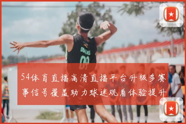 54体育直播高清直播平台升级多赛事信号覆盖助力球迷观看体验提升