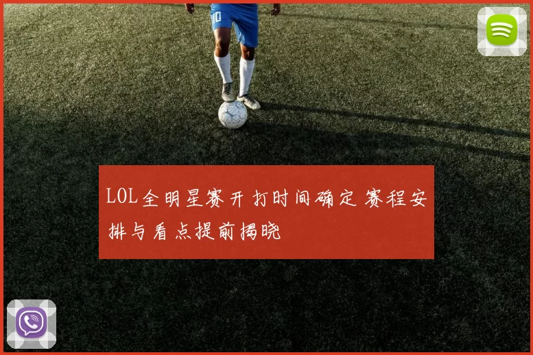 LOL全明星赛开打时间确定 赛程安排与看点提前揭晓