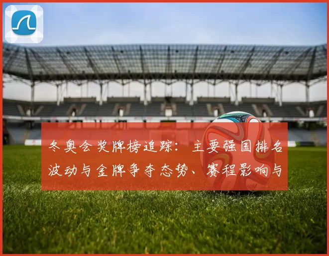 冬奥会奖牌榜追踪：主要强国排名波动与金牌争夺态势、赛程影响与后续看点
