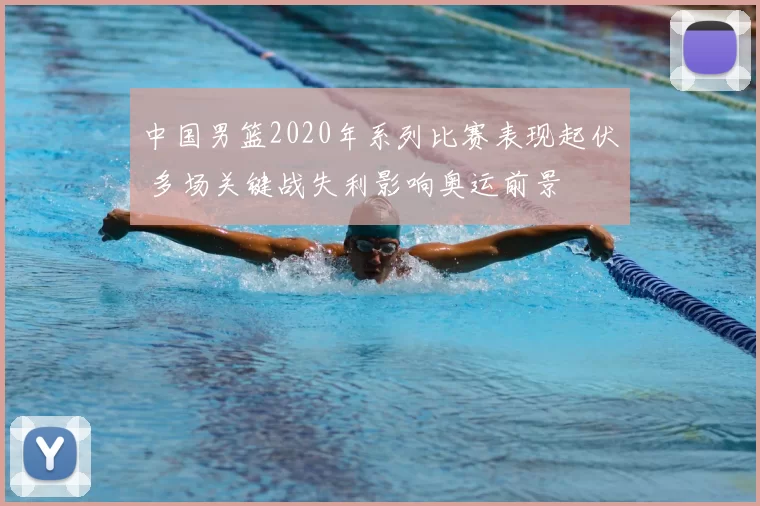 中国男篮2020年系列比赛表现起伏 多场关键战失利影响奥运前景