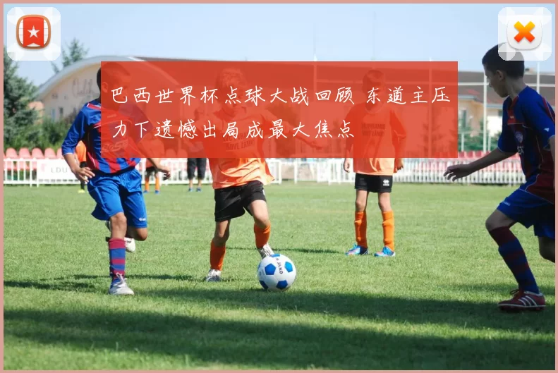 巴西世界杯点球大战回顾 东道主压力下遗憾出局成最大焦点