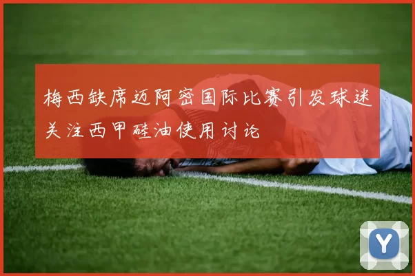 梅西缺席迈阿密国际比赛引发球迷关注西甲硅油使用讨论