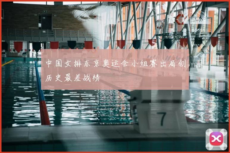 中国女排东京奥运会小组赛出局创历史最差战绩