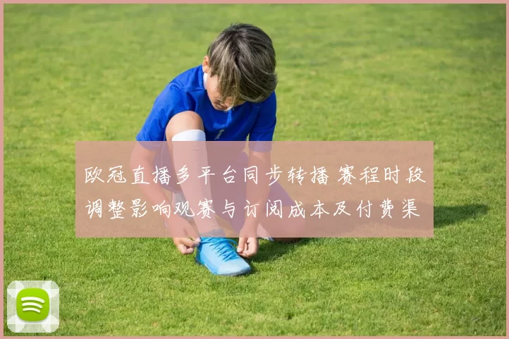 欧冠直播多平台同步转播 赛程时段调整影响观赛与订阅成本及付费渠道变化