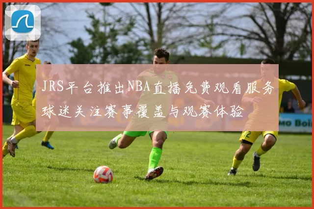 JRS平台推出NBA直播免费观看服务球迷关注赛事覆盖与观赛体验
