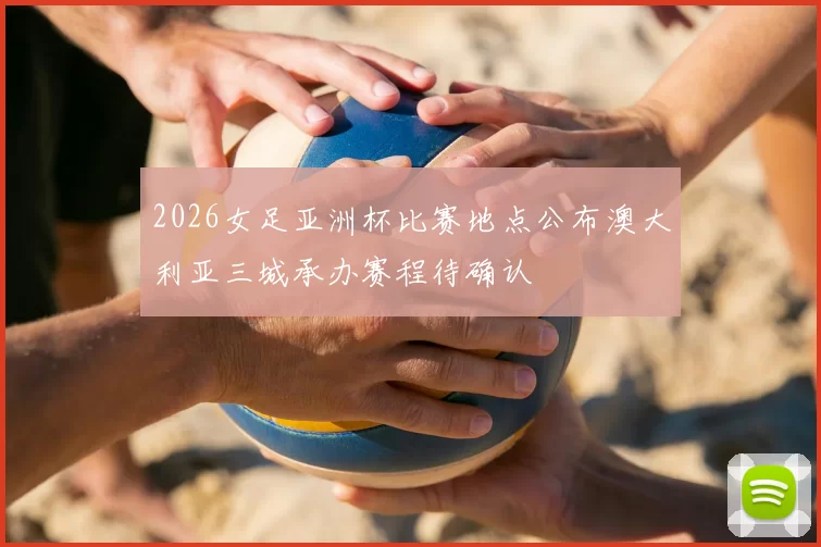 2026女足亚洲杯比赛地点公布澳大利亚三城承办赛程待确认