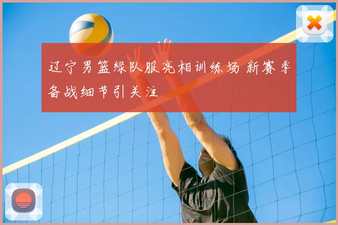 辽宁男篮绿队服亮相训练场 新赛季备战细节引关注