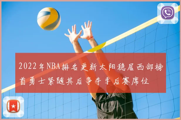 2022年NBA排名更新太阳稳居西部榜首勇士紧随其后争夺季后赛席位