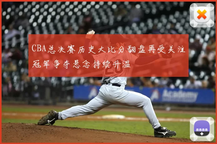 CBA总决赛历史大比分翻盘再受关注冠军争夺悬念持续升温