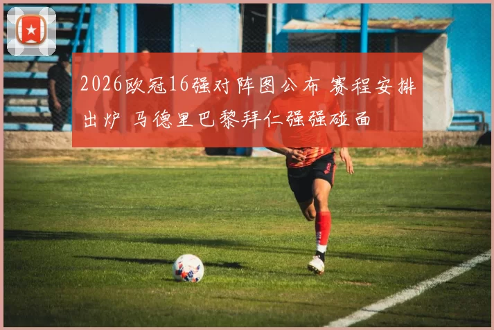 2026欧冠16强对阵图公布 赛程安排出炉 马德里巴黎拜仁强强碰面