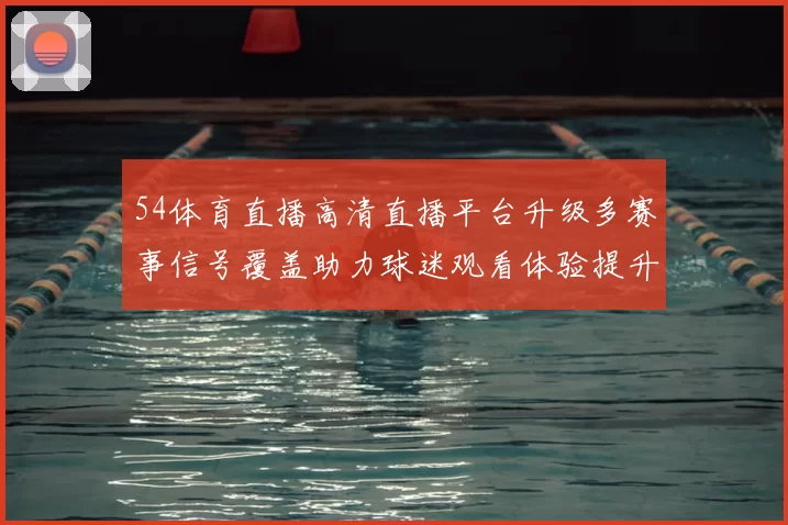 54体育直播高清直播平台升级多赛事信号覆盖助力球迷观看体验提升