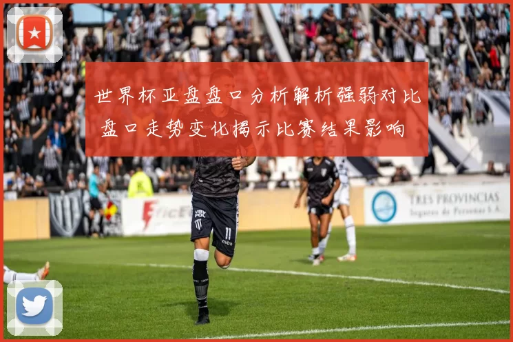 世界杯亚盘盘口分析解析强弱对比 盘口走势变化揭示比赛结果影响