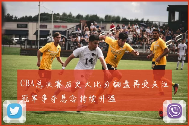 CBA总决赛历史大比分翻盘再受关注冠军争夺悬念持续升温