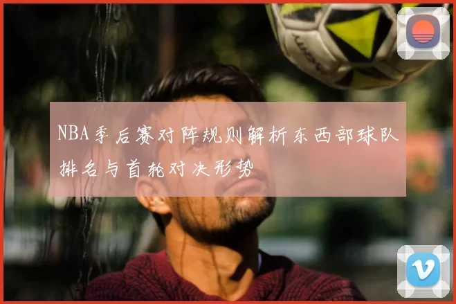 NBA季后赛对阵规则解析东西部球队排名与首轮对决形势