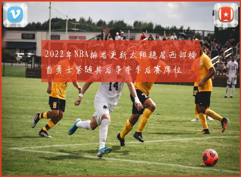 2022年NBA排名更新太阳稳居西部榜首勇士紧随其后争夺季后赛席位