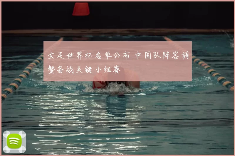 女足世界杯名单公布 中国队阵容调整备战关键小组赛