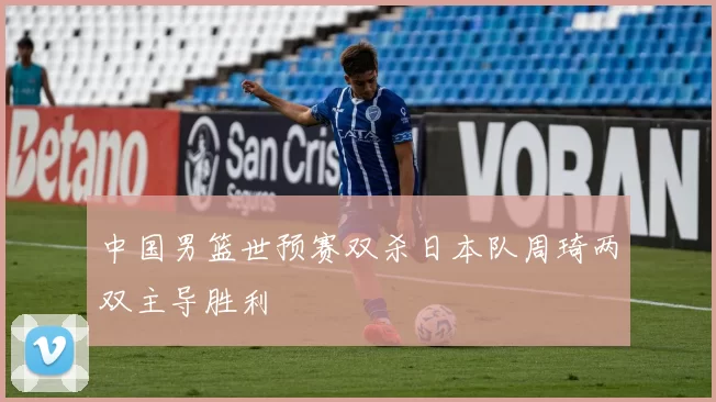 中国男篮世预赛双杀日本队周琦两双主导胜利