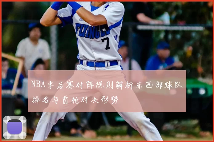 NBA季后赛对阵规则解析东西部球队排名与首轮对决形势