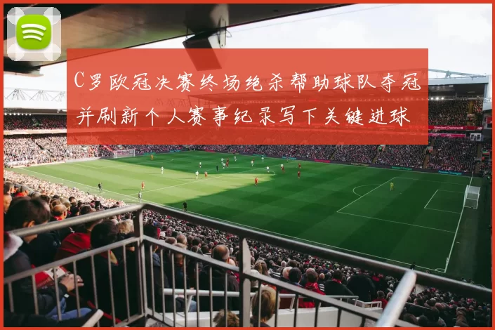 C罗欧冠决赛终场绝杀帮助球队夺冠并刷新个人赛事纪录写下关键进球